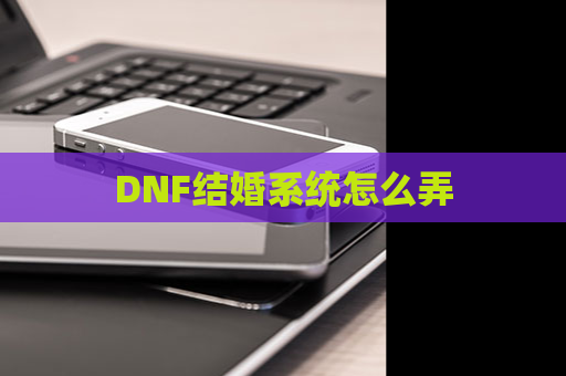 DNF结婚系统怎么弄