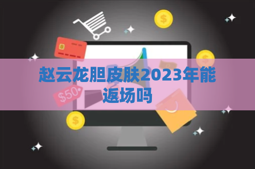 赵云龙胆皮肤2023年能返场吗