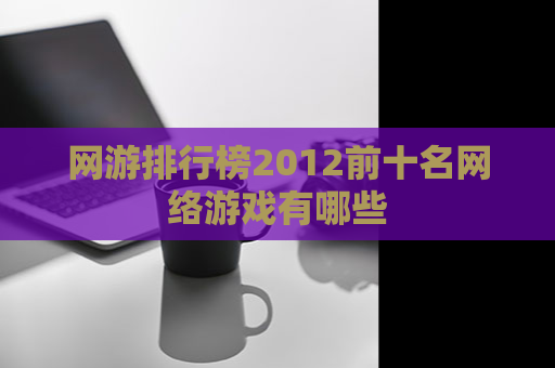 网游排行榜2012前十名网络游戏有哪些